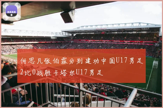 何思凡张伯霖分别建功中国U17男足2比0战胜卡塔尔U17男足