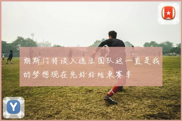 朗斯门将谈入选法国队这一直是我的梦想现在先好好结束赛季