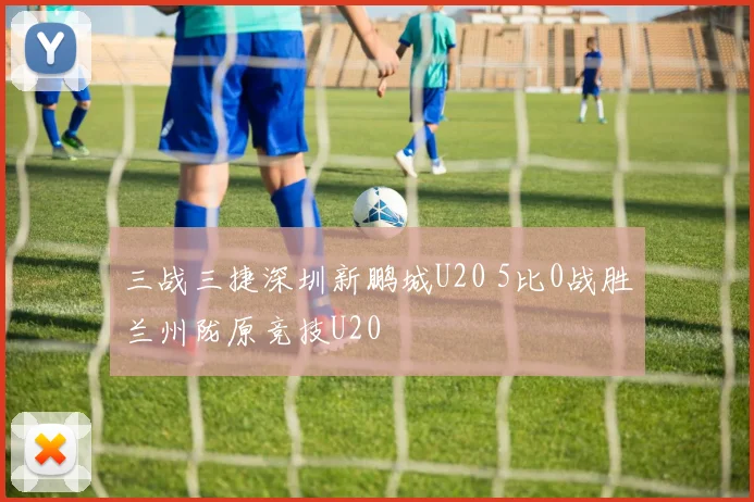 三战三捷深圳新鹏城U20 5比0战胜兰州陇原竞技U20