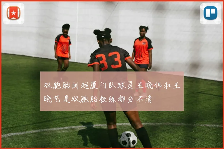 双胞胎闽超厦门队球员王晓伟和王晓艺是双胞胎教练都分不清