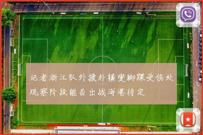 记者浙江队外援朴镇燮脚踝受伤处观察阶段能否出战海港待定