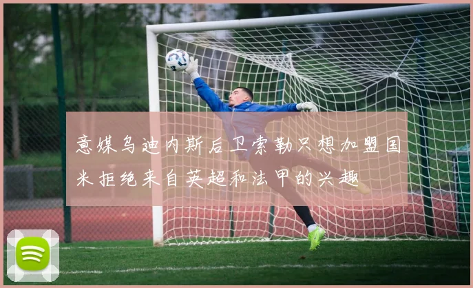 意媒乌迪内斯后卫索勒只想加盟国米拒绝来自英超和法甲的兴趣